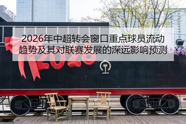 2026年中超转会窗口重点球员流动趋势及其对联赛发展的深远影响预测 - KAIYUN SPORTS